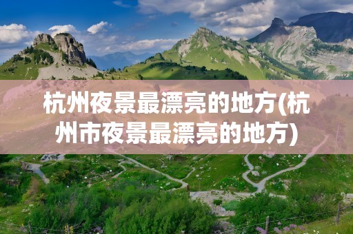 杭州夜景最漂亮的地方(杭州市夜景最漂亮的地方)