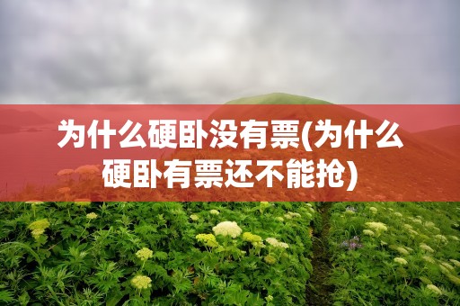 为什么硬卧没有票(为什么硬卧有票还不能抢)