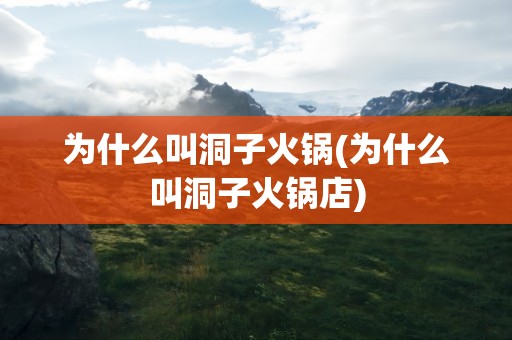 为什么叫洞子火锅(为什么叫洞子火锅店)