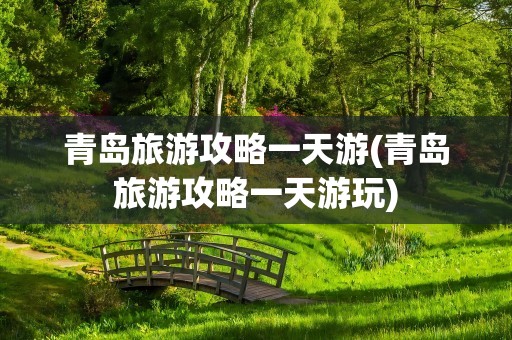 青岛旅游攻略一天游(青岛旅游攻略一天游玩)