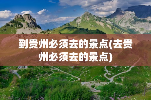 到贵州必须去的景点(去贵州必须去的景点)