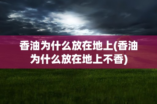 香油为什么放在地上(香油为什么放在地上不香)