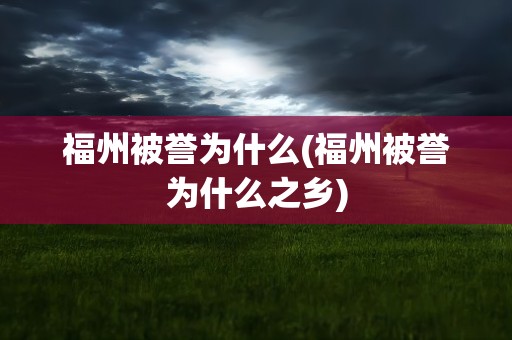 福州被誉为什么(福州被誉为什么之乡)