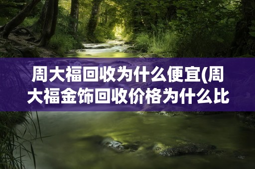 周大福回收为什么便宜(周大福金饰回收价格为什么比其他品牌要低)