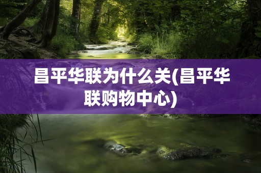 昌平华联为什么关(昌平华联购物中心)