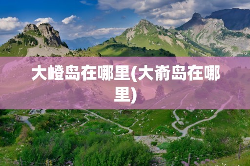 大嶝岛在哪里(大嵛岛在哪里)