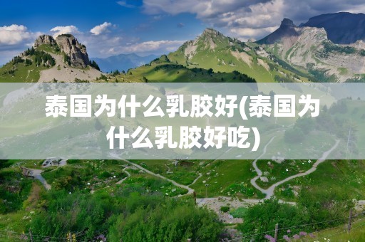 泰国为什么乳胶好(泰国为什么乳胶好吃)