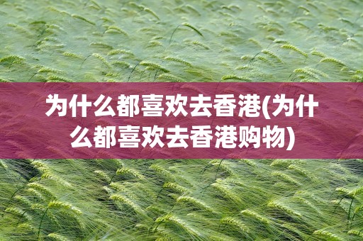 为什么都喜欢去香港(为什么都喜欢去香港购物)
