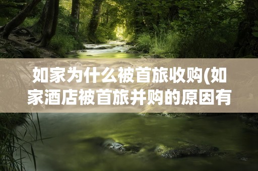 如家为什么被首旅收购(如家酒店被首旅并购的原因有哪些)