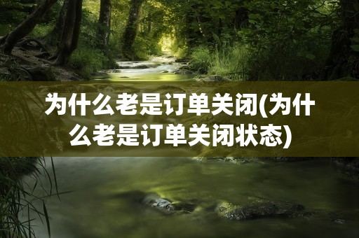 为什么老是订单关闭(为什么老是订单关闭状态)