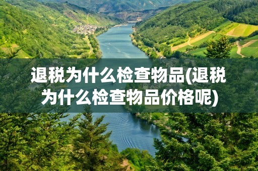 退税为什么检查物品(退税为什么检查物品价格呢)