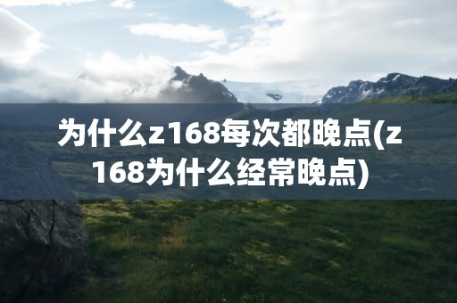 为什么z168每次都晚点(z168为什么经常晚点)
