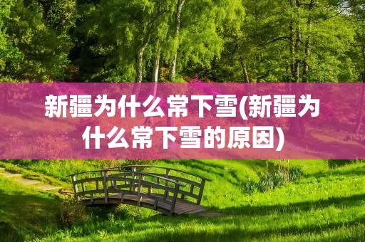 新疆为什么常下雪(新疆为什么常下雪的原因)