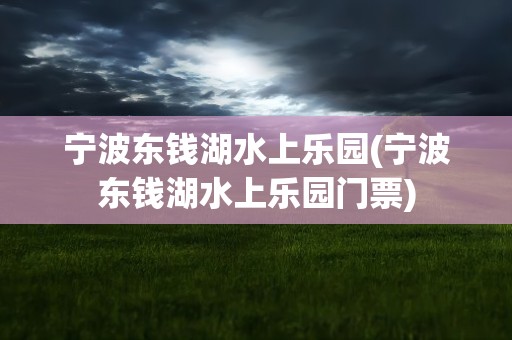 宁波东钱湖水上乐园(宁波东钱湖水上乐园门票)
