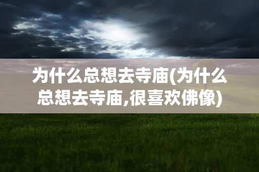 为什么总想去寺庙(为什么总想去寺庙,很喜欢佛像)