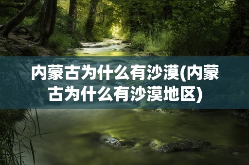 内蒙古为什么有沙漠(内蒙古为什么有沙漠地区)