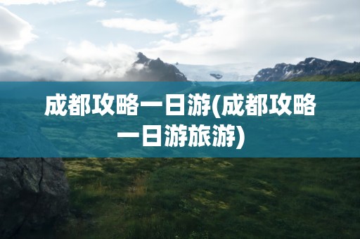成都攻略一日游(成都攻略一日游旅游)