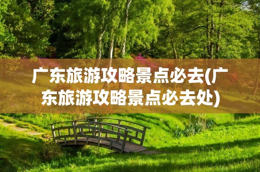 广东旅游攻略景点必去(广东旅游攻略景点必去处)