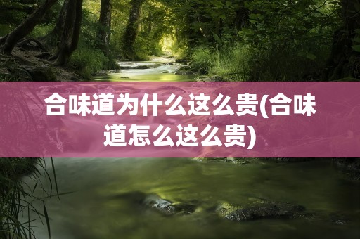 合味道为什么这么贵(合味道怎么这么贵)