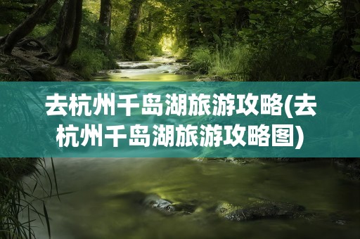 去杭州千岛湖旅游攻略(去杭州千岛湖旅游攻略图)