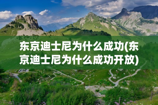 东京迪士尼为什么成功(东京迪士尼为什么成功开放)