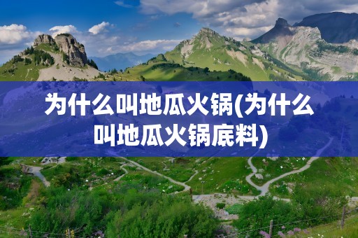 为什么叫地瓜火锅(为什么叫地瓜火锅底料)