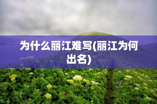 为什么丽江难写(丽江为何出名)