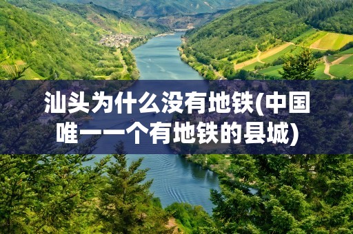 汕头为什么没有地铁(中国唯一一个有地铁的县城)