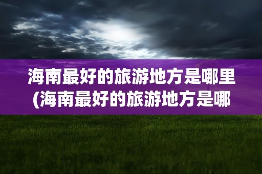 海南最好的旅游地方是哪里(海南最好的旅游地方是哪里呢)