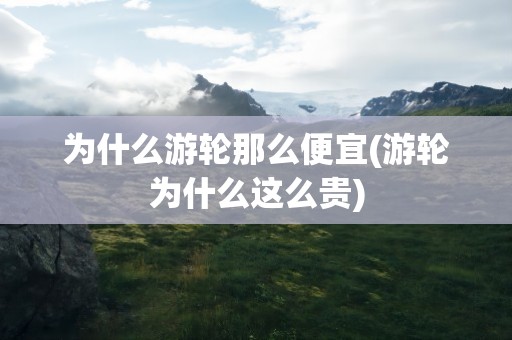 为什么游轮那么便宜(游轮为什么这么贵)