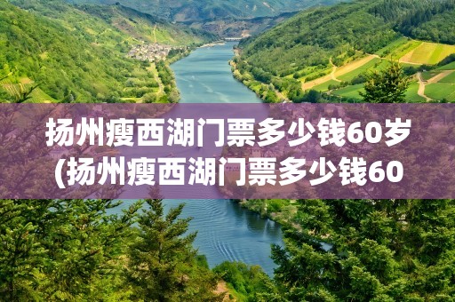 扬州瘦西湖门票多少钱60岁(扬州瘦西湖门票多少钱60岁免费)