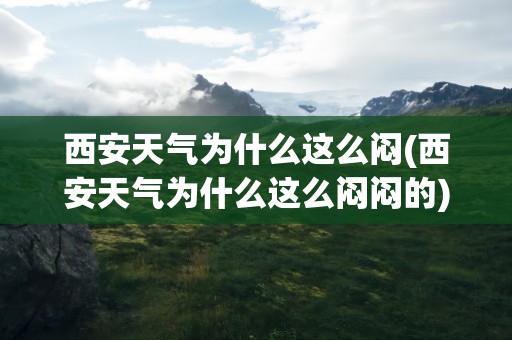 西安天气为什么这么闷(西安天气为什么这么闷闷的)