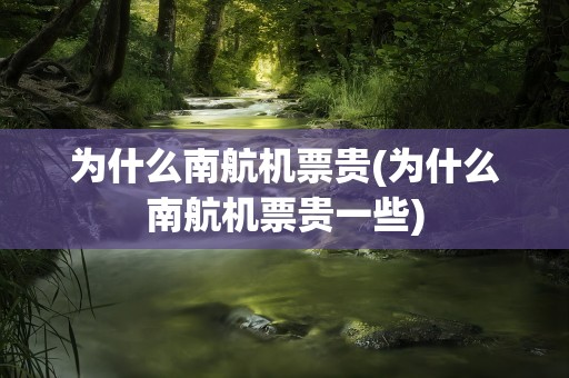 为什么南航机票贵(为什么南航机票贵一些)