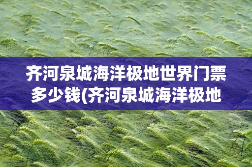 齐河泉城海洋极地世界门票多少钱(齐河泉城海洋极地世界门票多少钱啊)