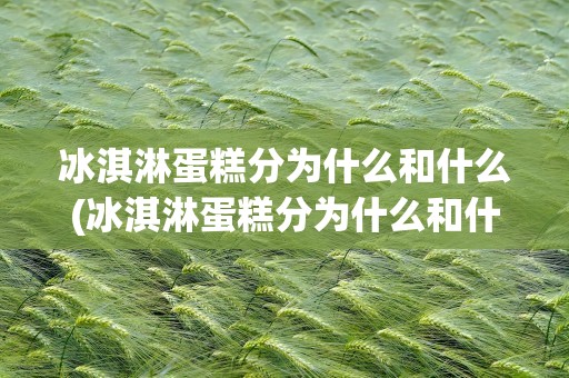 冰淇淋蛋糕分为什么和什么(冰淇淋蛋糕分为什么和什么两种类型)