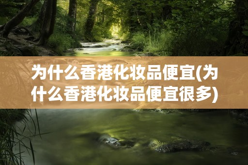 为什么香港化妆品便宜(为什么香港化妆品便宜很多)