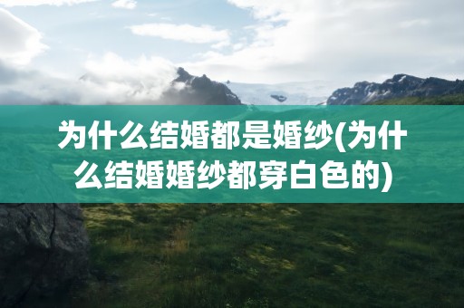 为什么结婚都是婚纱(为什么结婚婚纱都穿白色的)