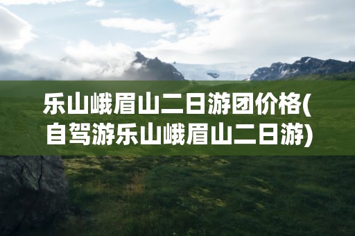 乐山峨眉山二日游团价格(自驾游乐山峨眉山二日游)