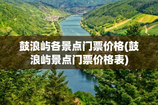 鼓浪屿各景点门票价格(鼓浪屿景点门票价格表)