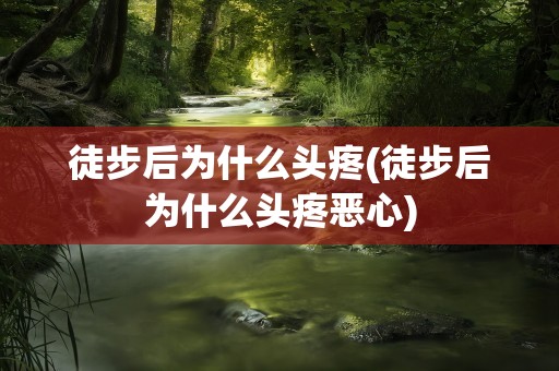 徒步后为什么头疼(徒步后为什么头疼恶心)