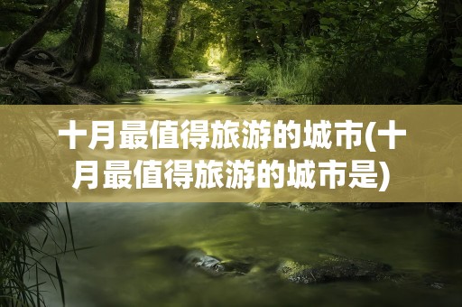 十月最值得旅游的城市(十月最值得旅游的城市是)