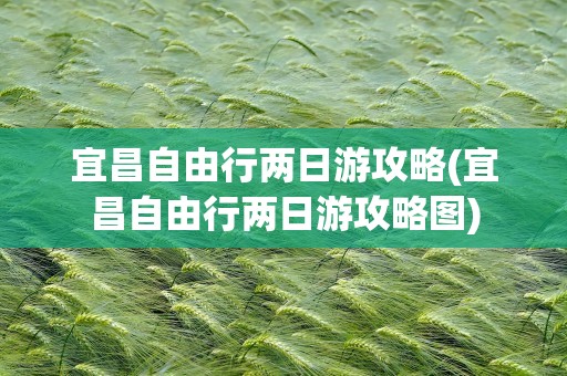 宜昌自由行两日游攻略(宜昌自由行两日游攻略图)