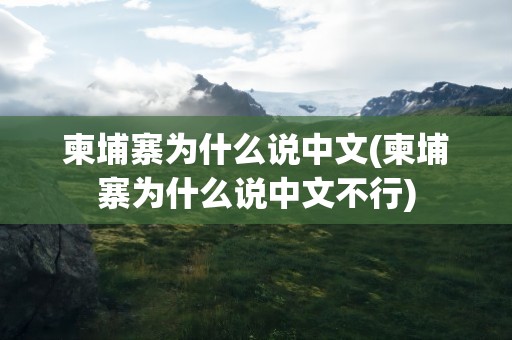 柬埔寨为什么说中文(柬埔寨为什么说中文不行)