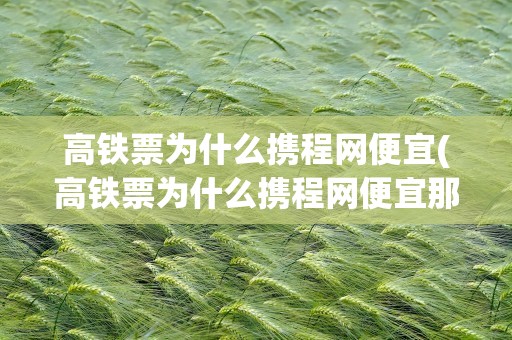 高铁票为什么携程网便宜(高铁票为什么携程网便宜那么多)