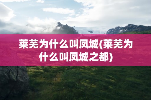 莱芜为什么叫凤城(莱芜为什么叫凤城之都)