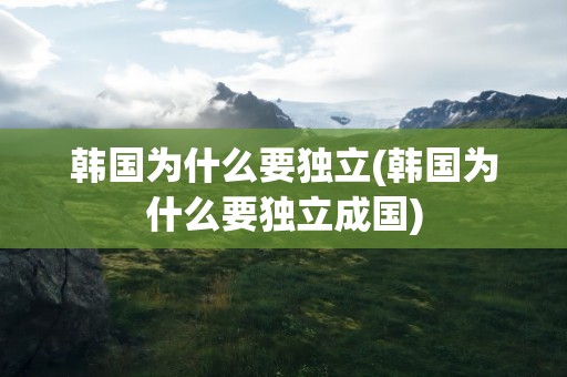 韩国为什么要独立(韩国为什么要独立成国)