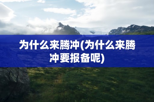 为什么来腾冲(为什么来腾冲要报备呢)