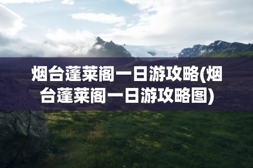 烟台蓬莱阁一日游攻略(烟台蓬莱阁一日游攻略图)