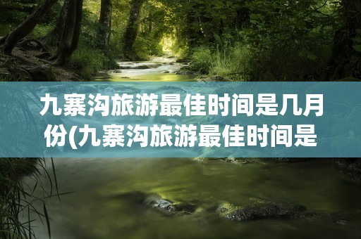 九寨沟旅游最佳时间是几月份(九寨沟旅游最佳时间是几月份啊)