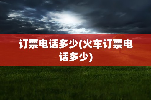 订票电话多少(火车订票电话多少)